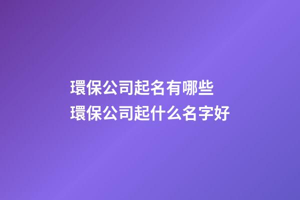 環保公司起名有哪些 環保公司起什么名字好-第1張-公司起名-玄機派
